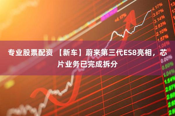 专业股票配资 【新车】蔚来第三代ES8亮相，芯片业务已完成拆分