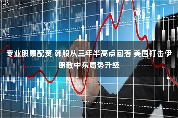 专业股票配资 韩股从三年半高点回落 美国打击伊朗致中东局势升级