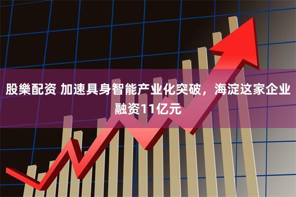 股樂配资 加速具身智能产业化突破，海淀这家企业融资11亿元
