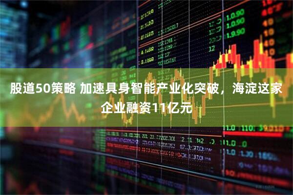 股道50策略 加速具身智能产业化突破，海淀这家企业融资11亿元