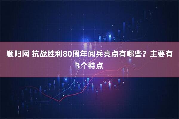 顺阳网 抗战胜利80周年阅兵亮点有哪些？主要有3个特点