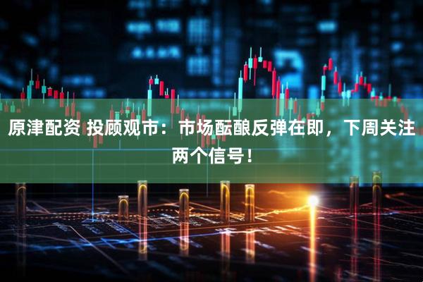 原津配资 投顾观市：市场酝酿反弹在即，下周关注两个信号！