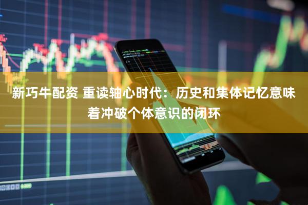 新巧牛配资 重读轴心时代：历史和集体记忆意味着冲破个体意识的闭环