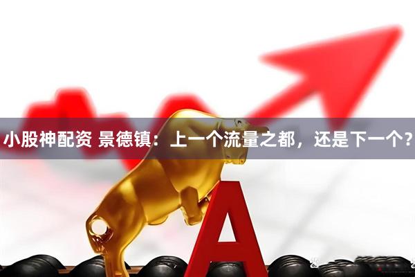小股神配资 景德镇：上一个流量之都，还是下一个？