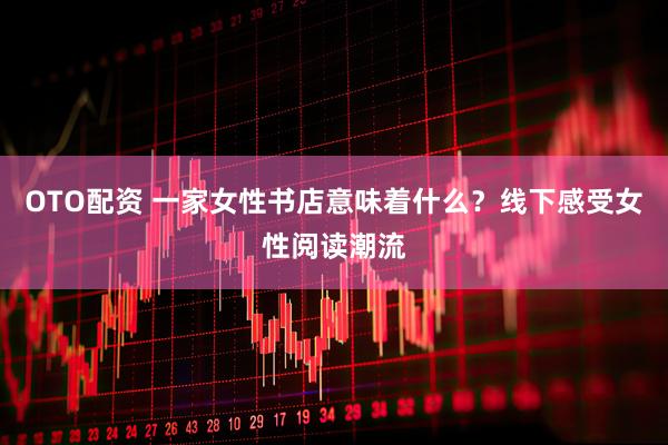 OTO配资 一家女性书店意味着什么？线下感受女性阅读潮流