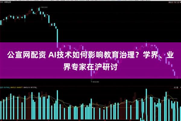 公宣网配资 AI技术如何影响教育治理？学界、业界专家在沪研讨
