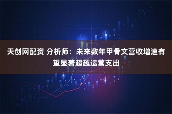 天创网配资 分析师：未来数年甲骨文营收增速有望显著超越运营支出