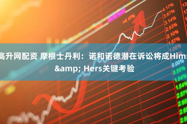 高升网配资 摩根士丹利：诺和诺德潜在诉讼将成Hims & Hers关键考验
