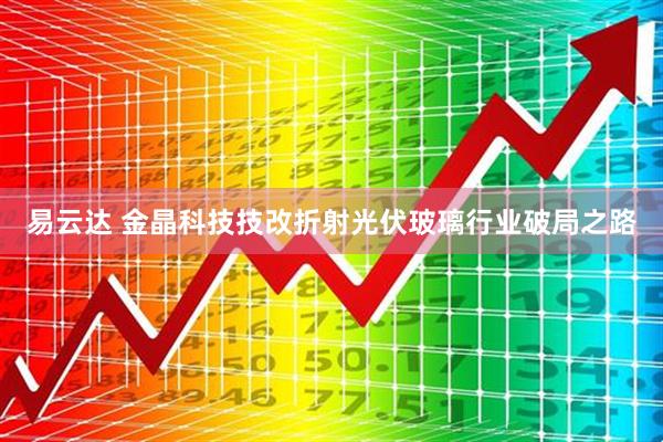 易云达 金晶科技技改折射光伏玻璃行业破局之路