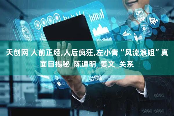 天创网 人前正经,人后疯狂,左小青“风流浪姐”真面目揭秘_陈道明_姜文_关系