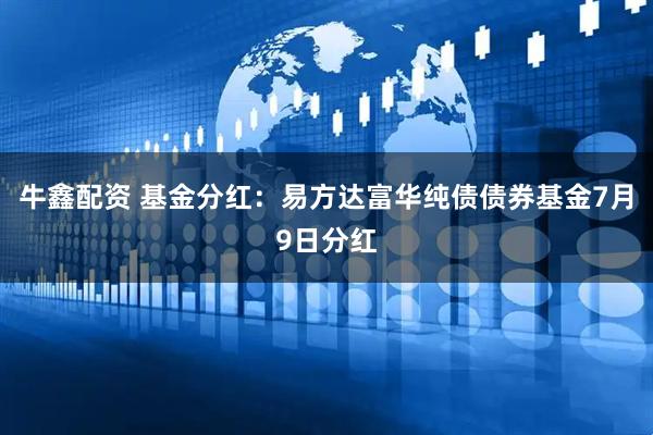 牛鑫配资 基金分红：易方达富华纯债债券基金7月9日分红
