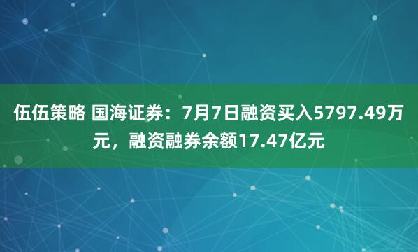 伍伍策略 国海证券：7月7日融资买入5797.49万元，融资融券余额17.47亿元
