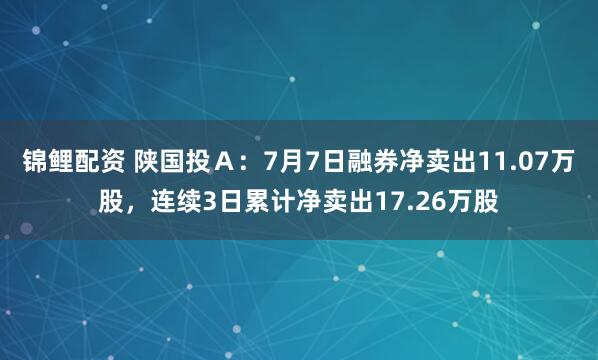 锦鲤配资 陕国投Ａ：7月7日融券净卖出11.07万股，连续3日累计净卖出17.26万股