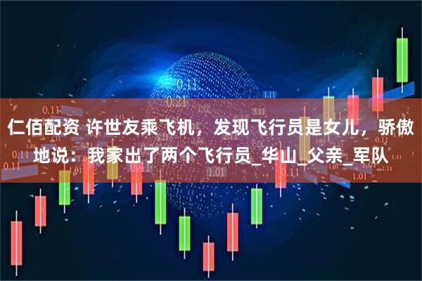 仁佰配资 许世友乘飞机，发现飞行员是女儿，骄傲地说：我家出了两个飞行员_华山_父亲_军队