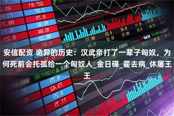 安信配资 诡异的历史：汉武帝打了一辈子匈奴，为何死前会托孤给一个匈奴人_金日磾_霍去病_休屠王