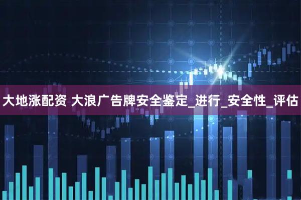 大地涨配资 大浪广告牌安全鉴定_进行_安全性_评估