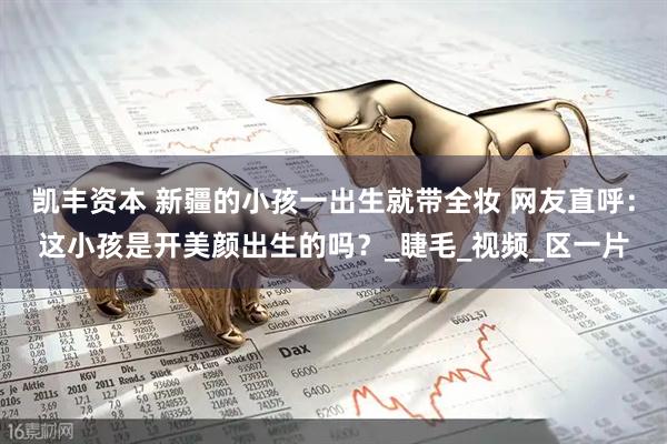 凯丰资本 新疆的小孩一出生就带全妆 网友直呼：这小孩是开美颜出生的吗？_睫毛_视频_区一片