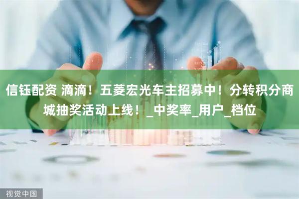 信钰配资 滴滴！五菱宏光车主招募中！分转积分商城抽奖活动上线！_中奖率_用户_档位