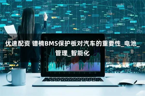 优速配资 镨楠BMS保护板对汽车的重要性_电池_管理_智能化