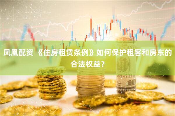 凤凰配资 《住房租赁条例》如何保护租客和房东的合法权益？