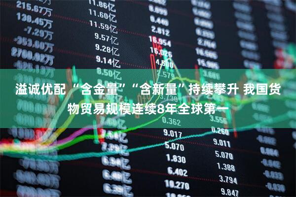 溢诚优配 “含金量”“含新量”持续攀升 我国货物贸易规模连续8年全球第一