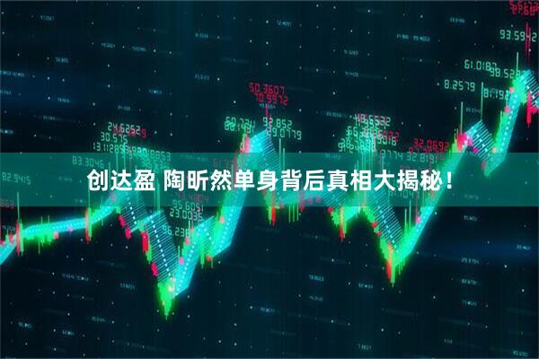 创达盈 陶昕然单身背后真相大揭秘！