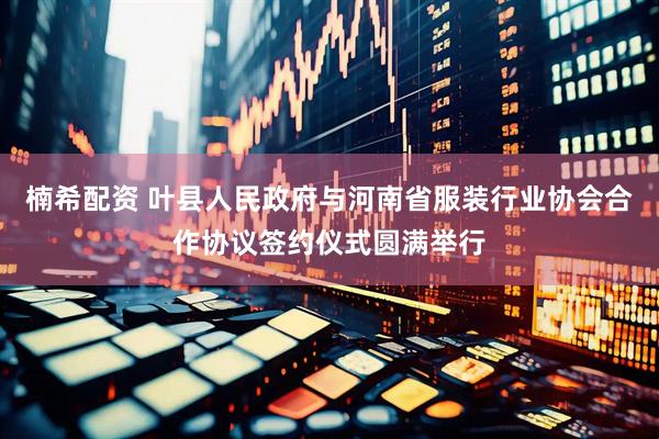 楠希配资 叶县人民政府与河南省服装行业协会合作协议签约仪式圆满举行