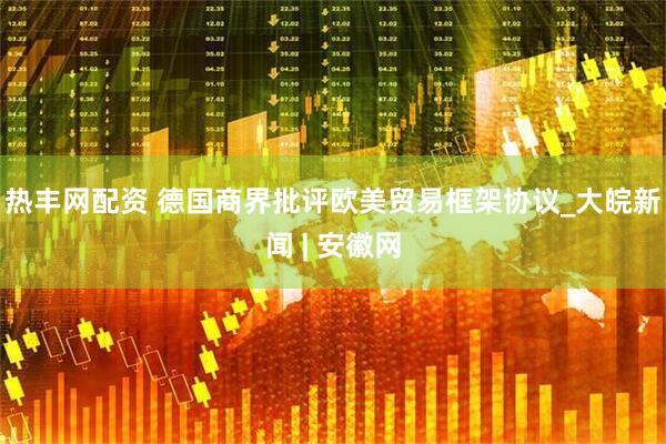热丰网配资 德国商界批评欧美贸易框架协议_大皖新闻 | 安徽网