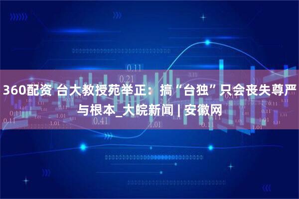 360配资 台大教授苑举正：搞“台独”只会丧失尊严与根本_大皖新闻 | 安徽网