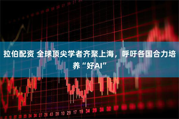 拉伯配资 全球顶尖学者齐聚上海，呼吁各国合力培养“好AI”