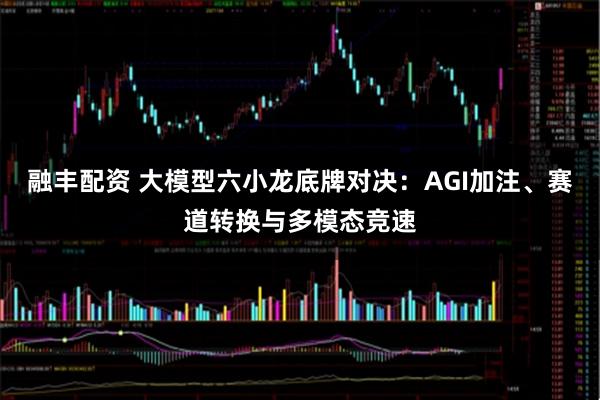 融丰配资 大模型六小龙底牌对决：AGI加注、赛道转换与多模态竞速