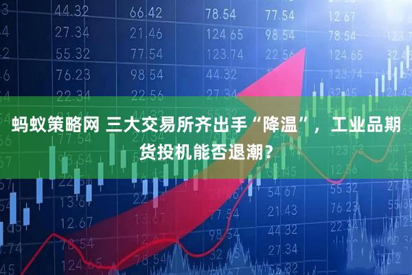 蚂蚁策略网 三大交易所齐出手“降温”，工业品期货投机能否退潮？