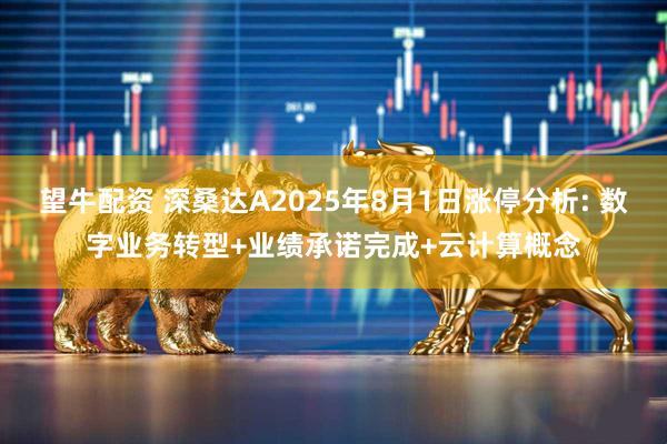 望牛配资 深桑达A2025年8月1日涨停分析: 数字业务转型+业绩承诺完成+云计算概念
