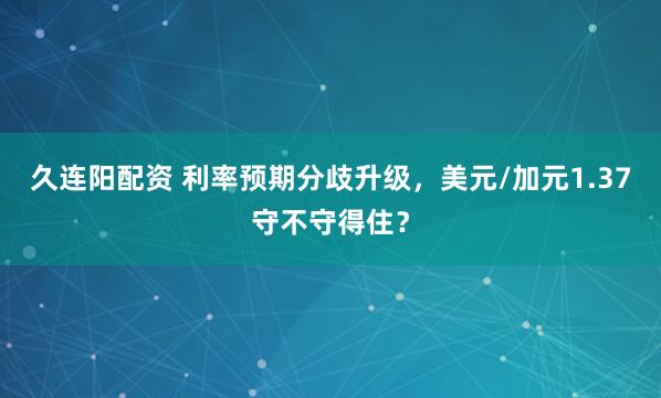 久连阳配资 利率预期分歧升级，美元/加元1.37守不守得住？