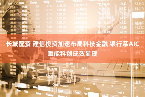 长城配资 建信投资加速布局科技金融 银行系AIC赋能科创成效显现