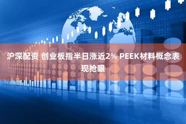 沪深配资 创业板指半日涨近2% PEEK材料概念表现抢眼
