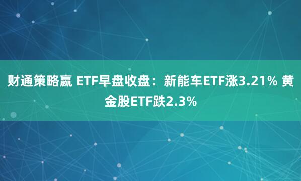 财通策略嬴 ETF早盘收盘：新能车ETF涨3.21% 黄金股ETF跌2.3%